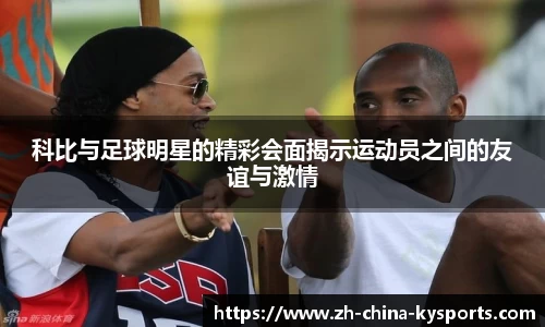 科比与足球明星的精彩会面揭示运动员之间的友谊与激情