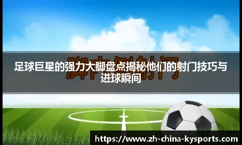 足球巨星的强力大脚盘点揭秘他们的射门技巧与进球瞬间